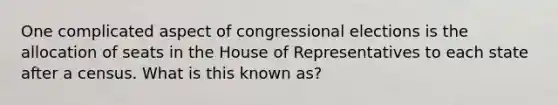 One complicated aspect of congressional elections is the allocation of seats in the House of Representatives to each state after a census. What is this known as?