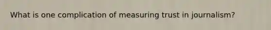 What is one complication of measuring trust in journalism?