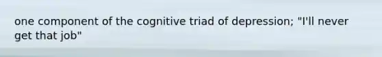 one component of the cognitive triad of depression; "I'll never get that job"