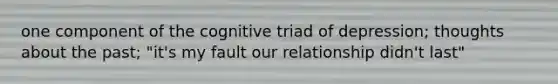 one component of the cognitive triad of depression; thoughts about the past; "it's my fault our relationship didn't last"