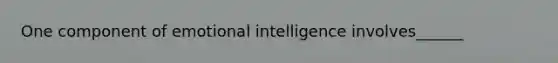 One component of emotional intelligence involves______