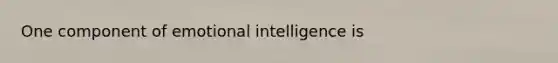 One component of emotional intelligence is