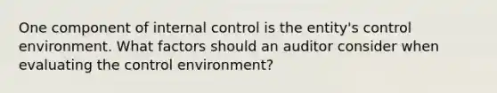 One component of internal control is the entity's control environment. What factors should an auditor consider when evaluating the control environment?