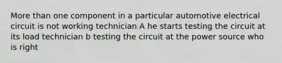 More than one component in a particular automotive electrical circuit is not working technician A he starts testing the circuit at its load technician b testing the circuit at the power source who is right