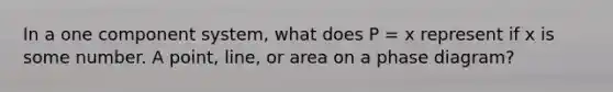 In a one component system, what does P = x represent if x is some number. A point, line, or area on a phase diagram?