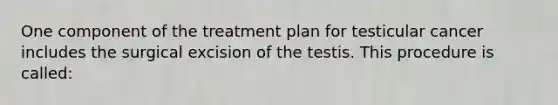 One component of the treatment plan for testicular cancer includes the surgical excision of the testis. This procedure is called: