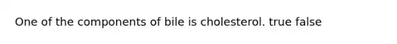 One of the components of bile is cholesterol. true false