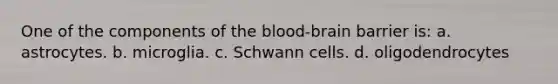 One of the components of the blood-brain barrier is: a. astrocytes. b. microglia. c. Schwann cells. d. oligodendrocytes