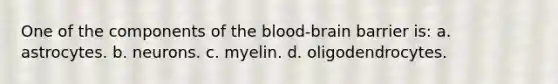 One of the components of the blood-brain barrier is: a. astrocytes. b. neurons. c. myelin. d. oligodendrocytes.