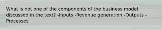 What is not one of the components of the business model discussed in the text? -Inputs -Revenue generation -Outputs -Processes