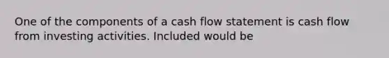 One of the components of a cash flow statement is cash flow from investing activities. Included would be