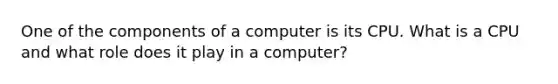 One of the components of a computer is its CPU. What is a CPU and what role does it play in a computer?