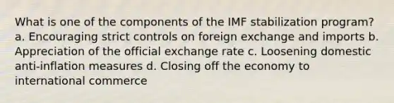 What is one of the components of the IMF stabilization program? a. Encouraging strict controls on foreign exchange and imports b. Appreciation of the official exchange rate c. Loosening domestic anti-inflation measures d. Closing off the economy to international commerce