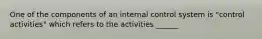 One of the components of an internal control system is "control activities" which refers to the activities ______