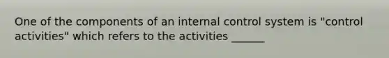 One of the components of an internal control system is "control activities" which refers to the activities ______