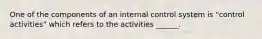 One of the components of an internal control system is "control activities" which refers to the activities ______.