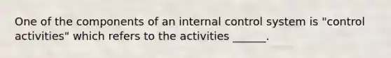 One of the components of an internal control system is "control activities" which refers to the activities ______.