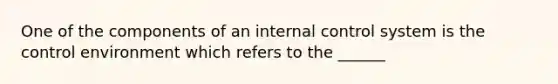 One of the components of an internal control system is the control environment which refers to the ______