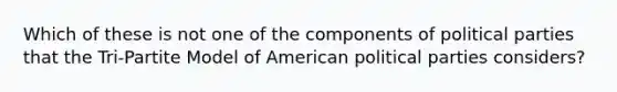 Which of these is not one of the components of political parties that the Tri-Partite Model of American political parties considers?