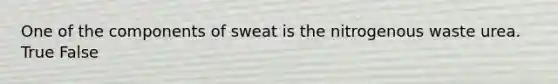 One of the components of sweat is the nitrogenous waste urea. True False