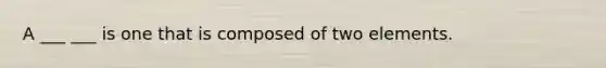 A ___ ___ is one that is composed of two elements.