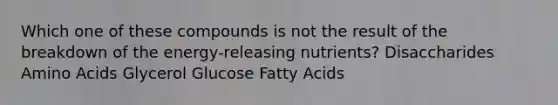 Which one of these compounds is not the result of the breakdown of the energy-releasing nutrients? Disaccharides Amino Acids Glycerol Glucose Fatty Acids