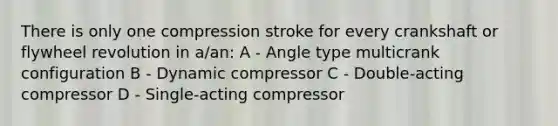 There is only one compression stroke for every crankshaft or flywheel revolution in a/an: A - Angle type multicrank configuration B - Dynamic compressor C - Double-acting compressor D - Single-acting compressor