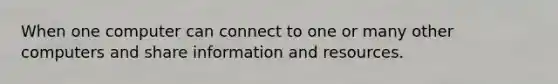 When one computer can connect to one or many other computers and share information and resources.