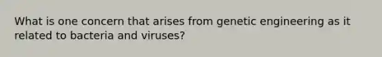 What is one concern that arises from genetic engineering as it related to bacteria and viruses?