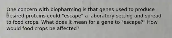 One concern with biopharming is that genes used to produce desired proteins could "escape" a laboratory setting and spread to food crops. What does it mean for a gene to "escape?" How would food crops be affected?