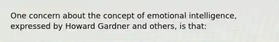 One concern about the concept of emotional intelligence, expressed by Howard Gardner and others, is that: