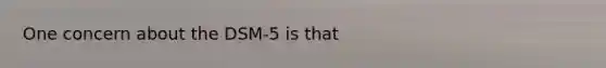 One concern about the DSM-5 is that