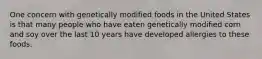 One concern with genetically modified foods in the United States is that many people who have eaten genetically modified corn and soy over the last 10 years have developed allergies to these foods.