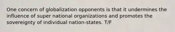 One concern of globalization opponents is that it undermines the influence of super national organizations and promotes the sovereignty of individual nation-states. T/F