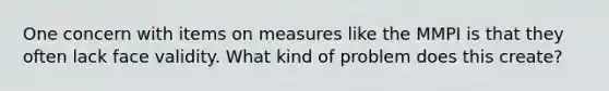 One concern with items on measures like the MMPI is that they often lack face validity. What kind of problem does this create?