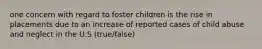 one concern with regard to foster children is the rise in placements due to an increase of reported cases of child abuse and neglect in the U.S (true/false)