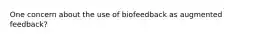 One concern about the use of biofeedback as augmented feedback?