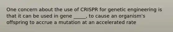 One concern about the use of CRISPR for genetic engineering is that it can be used in gene _____, to cause an organism's offspring to accrue a mutation at an accelerated rate