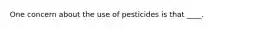 One concern about the use of pesticides is that ____.