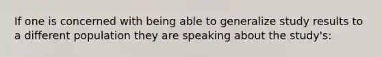 If one is concerned with being able to generalize study results to a different population they are speaking about the study's: