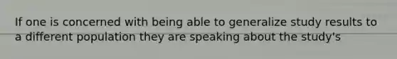 If one is concerned with being able to generalize study results to a different population they are speaking about the study's