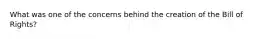 What was one of the concerns behind the creation of the Bill of Rights?