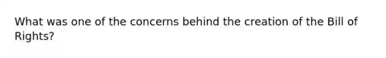 What was one of the concerns behind the creation of the Bill of Rights?
