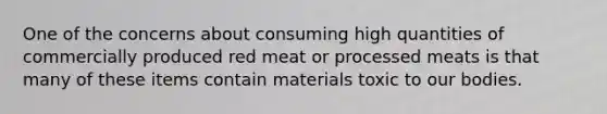 One of the concerns about consuming high quantities of commercially produced red meat or processed meats is that many of these items contain materials toxic to our bodies.