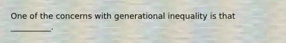 One of the concerns with generational inequality is that __________.