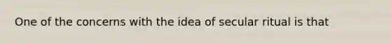 One of the concerns with the idea of secular ritual is that