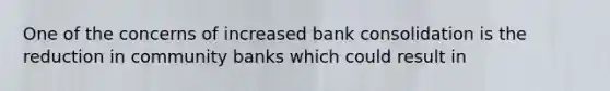 One of the concerns of increased bank consolidation is the reduction in community banks which could result in