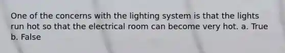 One of the concerns with the lighting system is that the lights run hot so that the electrical room can become very hot. a. True b. False