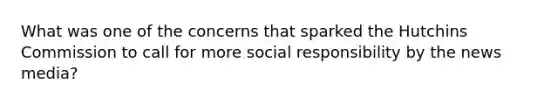 What was one of the concerns that sparked the Hutchins Commission to call for more social responsibility by the news media?