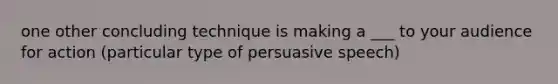 one other concluding technique is making a ___ to your audience for action (particular type of persuasive speech)